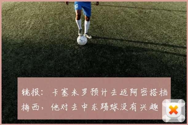 镜报：卡塞米罗预计去迈阿密搭档梅西，他对去中东踢球没有兴趣