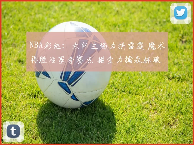 NBA彩经：太阳主场力拼雷霆 魔术再胜活塞夺赛点 掘金力擒森林狼