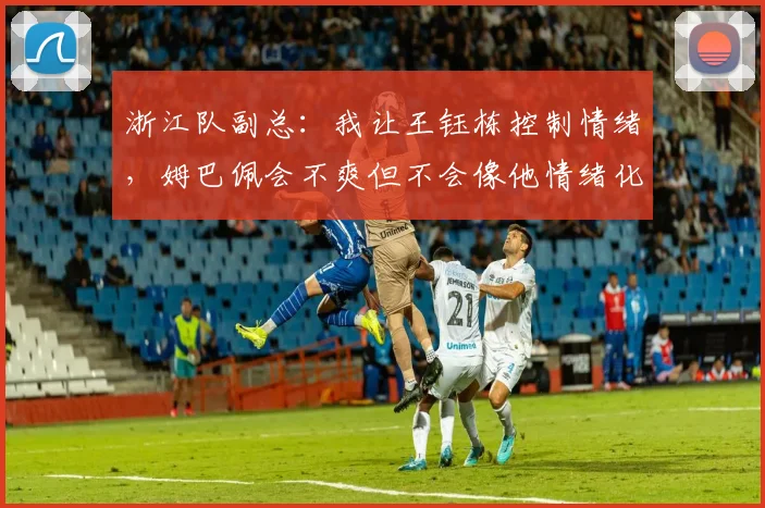 浙江队副总：我让王钰栋控制情绪，姆巴佩会不爽但不会像他情绪化
