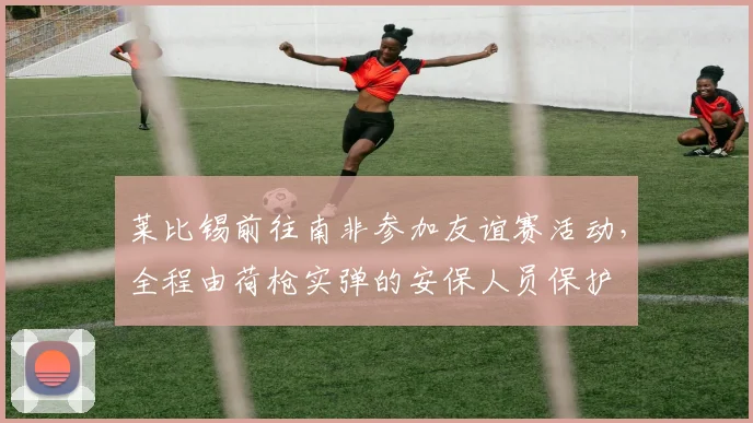 莱比锡前往南非参加友谊赛活动，全程由荷枪实弹的安保人员保护